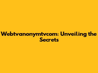 Webtvanonymtvcom: Unveiling the Secrets