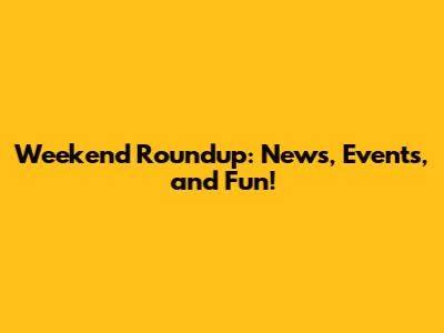 Weekend Roundup: News, Events, and Fun!
