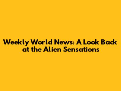 Weekly World News: A Look Back at the Alien Sensations