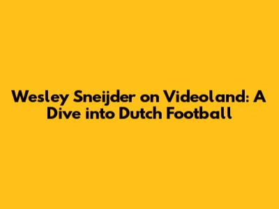 Wesley Sneijder on Videoland: A Dive into Dutch Football