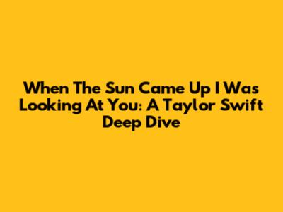 When The Sun Came Up I Was Looking At You: A Taylor Swift Deep Dive