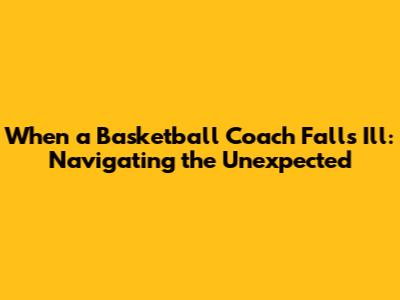 When a Basketball Coach Falls Ill: Navigating the Unexpected