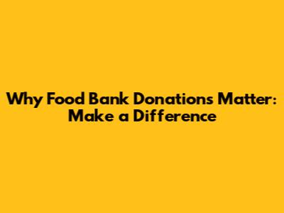 Why Food Bank Donations Matter: Make a Difference