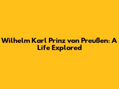 Wilhelm Karl Prinz von Preußen: A Life Explored