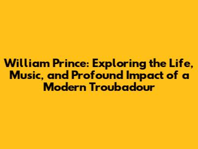 William Prince: Exploring the Life, Music, and Profound Impact of a Modern Troubadour