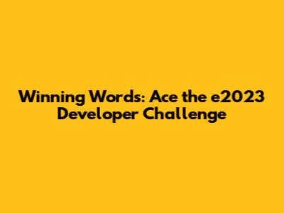 Winning Words: Ace the e2023 Developer Challenge