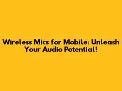 Wireless Mics for Mobile: Unleash Your Audio Potential!