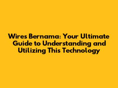 Wires Bernama: Your Ultimate Guide to Understanding and Utilizing This Technology