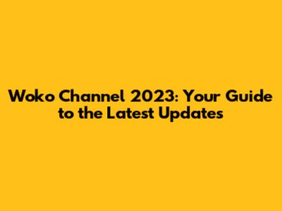 Woko Channel 2023: Your Guide to the Latest Updates