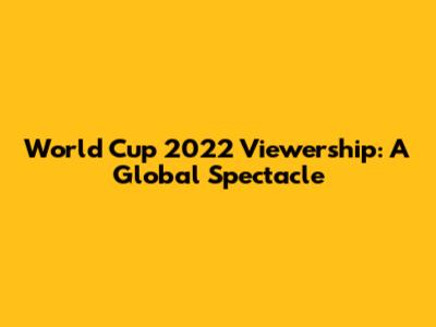 World Cup 2022 Viewership: A Global Spectacle