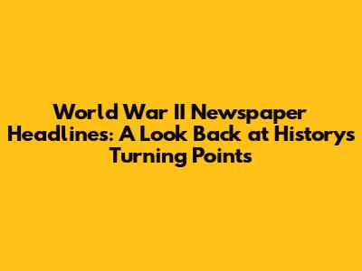 World War II Newspaper Headlines: A Look Back at History's Turning Points