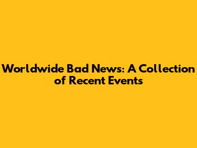 Worldwide Bad News: A Collection of Recent Events