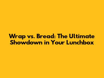 Wrap vs. Bread: The Ultimate Showdown in Your Lunchbox