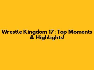 Wrestle Kingdom 17: Top Moments & Highlights!