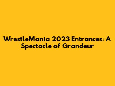 WrestleMania 2023 Entrances: A Spectacle of Grandeur