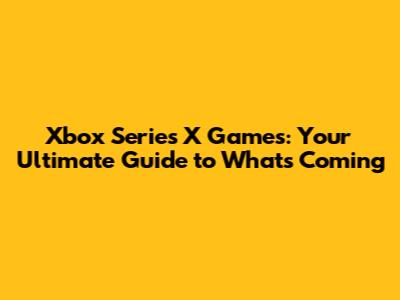 Xbox Series X Games: Your Ultimate Guide to What's Coming