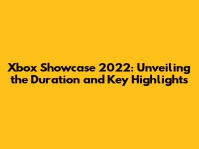 Xbox Showcase 2022: Unveiling the Duration and Key Highlights