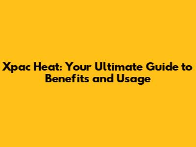 Xpac Heat: Your Ultimate Guide to Benefits and Usage