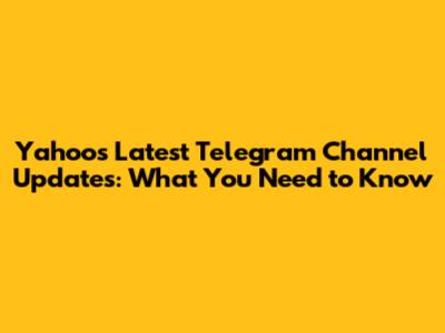 Yahoo's Latest Telegram Channel Updates: What You Need to Know