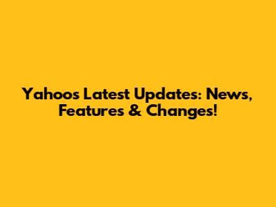 Yahoo's Latest Updates: News, Features & Changes!