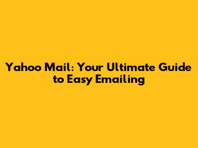 Yahoo Mail: Your Ultimate Guide to Easy Emailing