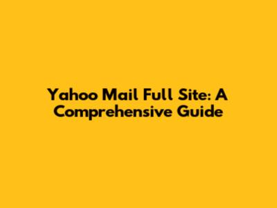 Yahoo Mail Full Site: A Comprehensive Guide