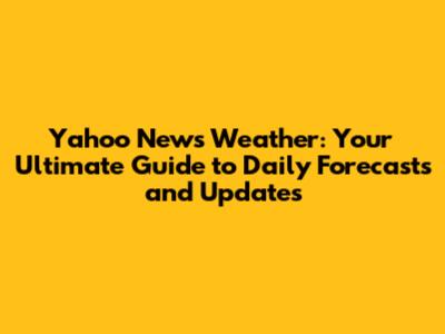 Yahoo News Weather: Your Ultimate Guide to Daily Forecasts and Updates