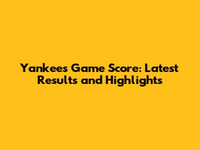 Yankees Game Score: Latest Results and Highlights