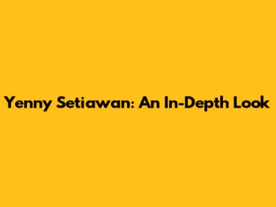 Yenny Setiawan: An In-Depth Look