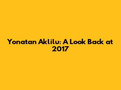 Yonatan Aklilu: A Look Back at 2017