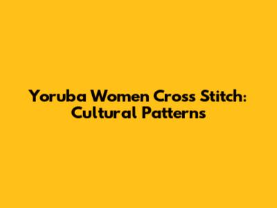 Yoruba Women Cross Stitch: Cultural Patterns
