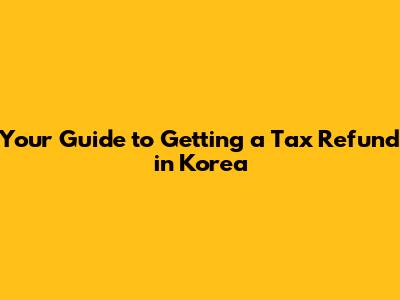 Your Guide to Getting a Tax Refund in Korea