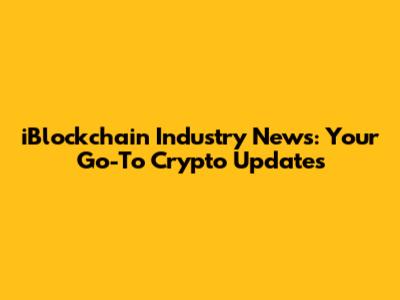 iBlockchain Industry News: Your Go-To Crypto Updates
