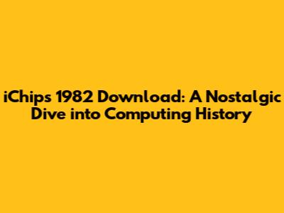 iChips 1982 Download: A Nostalgic Dive into Computing History