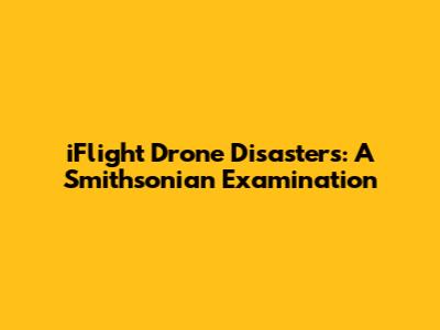 iFlight Drone Disasters: A Smithsonian Examination