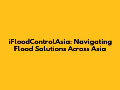 iFloodControlAsia: Navigating Flood Solutions Across Asia