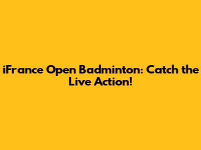 iFrance Open Badminton: Catch the Live Action!