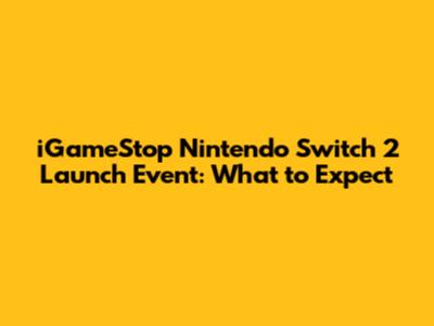 iGameStop Nintendo Switch 2 Launch Event: What to Expect