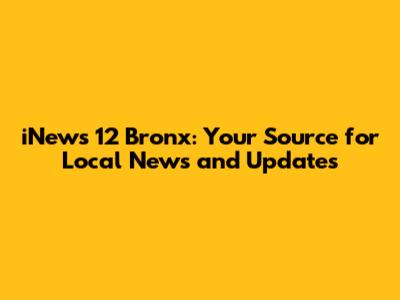 iNews 12 Bronx: Your Source for Local News and Updates