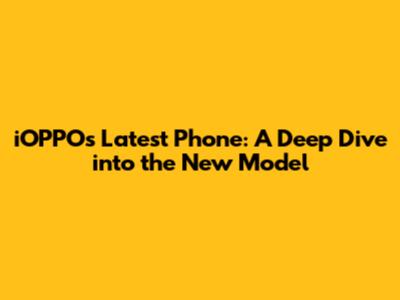 iOPPO's Latest Phone: A Deep Dive into the New Model