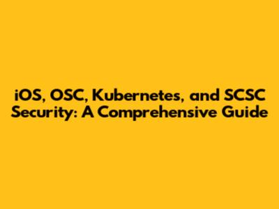 iOS, OSC, Kubernetes, and SCSC Security: A Comprehensive Guide
