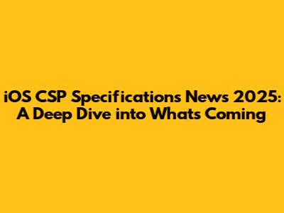 iOS CSP Specifications News 2025: A Deep Dive into What's Coming