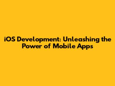 iOS Development: Unleashing the Power of Mobile Apps