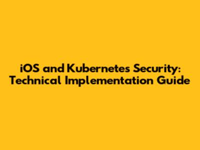 iOS and Kubernetes Security: Technical Implementation Guide