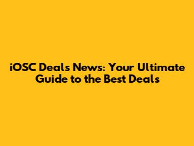 iOSC Deals News: Your Ultimate Guide to the Best Deals
