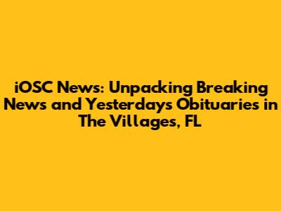 iOSC News: Unpacking Breaking News and Yesterday's Obituaries in The Villages, FL