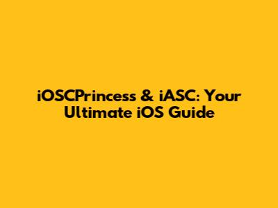 iOSCPrincess & iASC: Your Ultimate iOS Guide