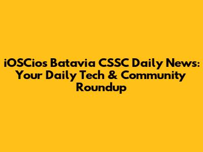 iOSCios Batavia CSSC Daily News: Your Daily Tech & Community Roundup