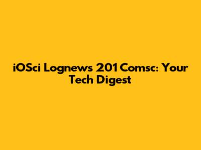iOSci Lognews 201 Comsc: Your Tech Digest