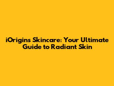 iOrigins Skincare: Your Ultimate Guide to Radiant Skin